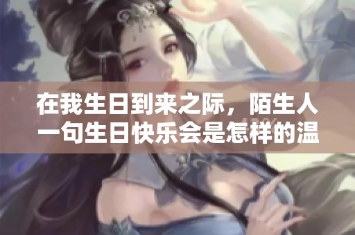在我生日到来之际，陌生人一句生日快乐会是怎样的温暖呢