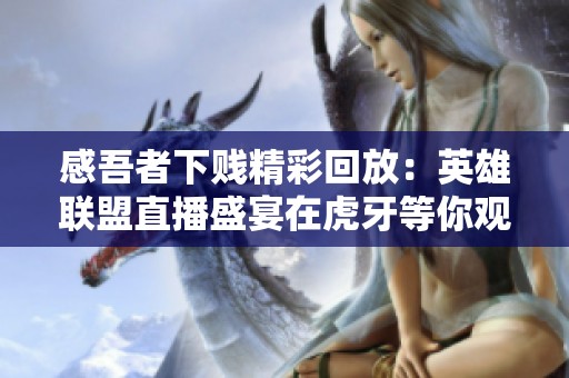 感吾者下贱精彩回放：英雄联盟直播盛宴在虎牙等你观看