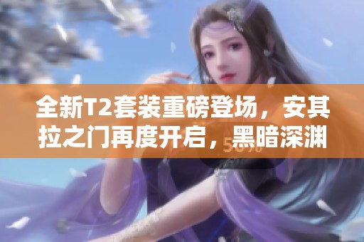 全新T2套装重磅登场，安其拉之门再度开启，黑暗深渊新团本揭幕