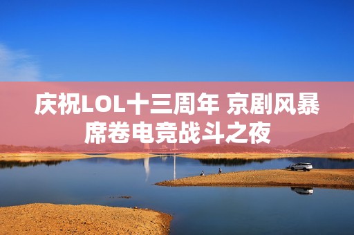 庆祝LOL十三周年 京剧风暴席卷电竞战斗之夜