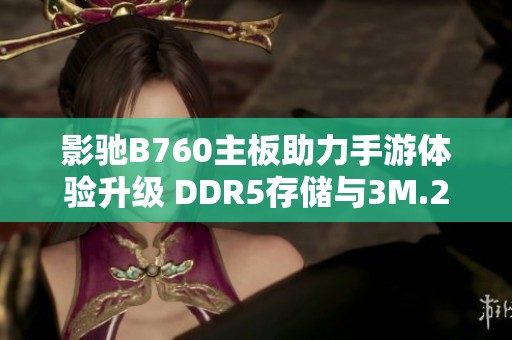 影驰B760主板助力手游体验升级 DDR5存储与3M.2 SSD全新组合