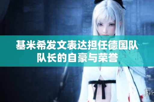 基米希发文表达担任德国队队长的自豪与荣誉
