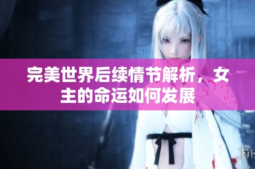 完美世界后续情节解析，女主的命运如何发展
