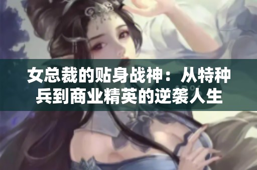 女总裁的贴身战神：从特种兵到商业精英的逆袭人生