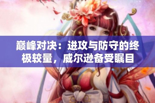 巅峰对决：进攻与防守的终极较量，威尔逊备受瞩目