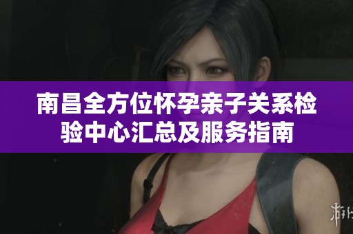 南昌全方位怀孕亲子关系检验中心汇总及服务指南