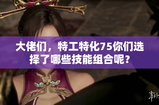 大佬们，特工特化75你们选择了哪些技能组合呢？