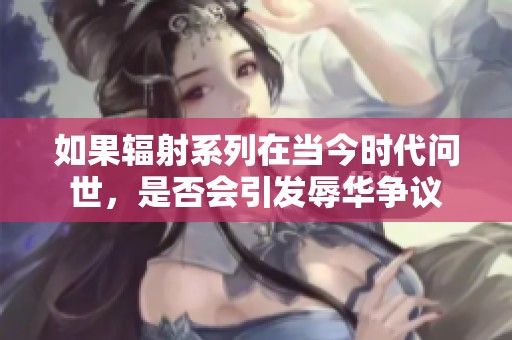 如果辐射系列在当今时代问世，是否会引发辱华争议