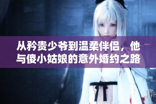 从矜贵少爷到温柔伴侣，他与傻小姑娘的意外婚约之路