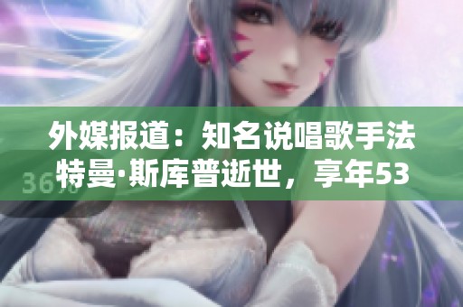 外媒报道：知名说唱歌手法特曼·斯库普逝世，享年53岁