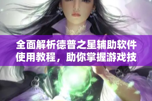 全面解析德普之星辅助软件使用教程，助你掌握游戏技巧