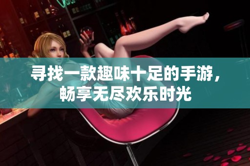 寻找一款趣味十足的手游，畅享无尽欢乐时光