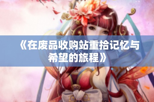 《在废品收购站重拾记忆与希望的旅程》
