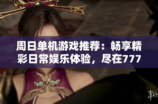 周日单机游戏推荐：畅享精彩日常娱乐体验，尽在777手游网