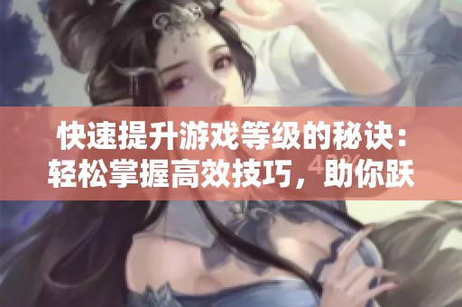 快速提升游戏等级的秘诀：轻松掌握高效技巧，助你跃升巅峰！