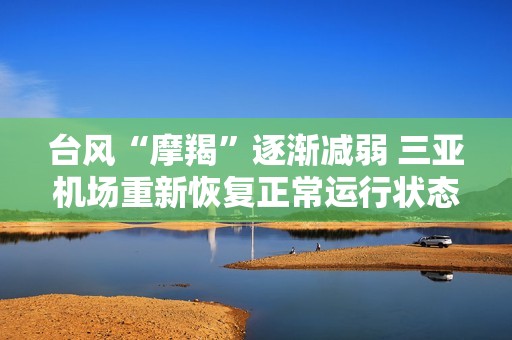 台风“摩羯”逐渐减弱 三亚机场重新恢复正常运行状态