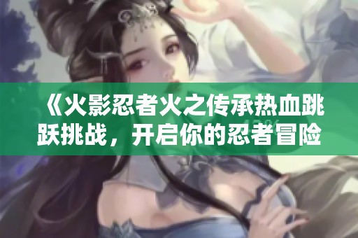 《火影忍者火之传承热血跳跃挑战，开启你的忍者冒险之旅》