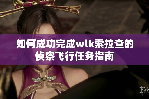 如何成功完成wlk索拉查的侦察飞行任务指南