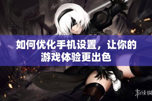 如何优化手机设置，让你的游戏体验更出色