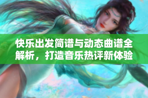 快乐出发简谱与动态曲谱全解析，打造音乐热评新体验