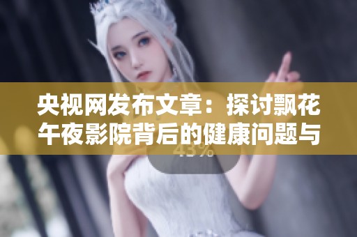 央视网发布文章：探讨飘花午夜影院背后的健康问题与医疗建议