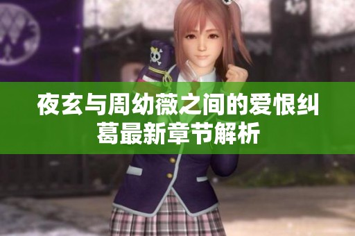 夜玄与周幼薇之间的爱恨纠葛最新章节解析