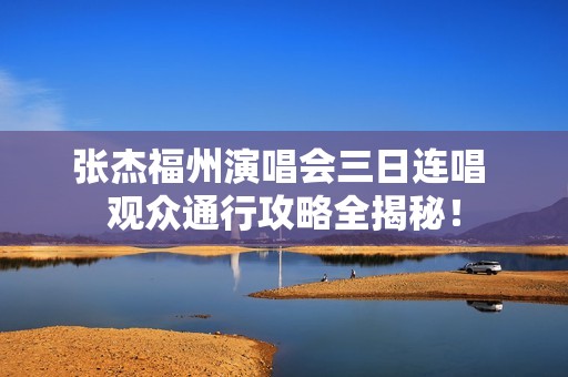张杰福州演唱会三日连唱 观众通行攻略全揭秘！