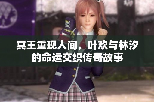 冥王重现人间，叶欢与林汐的命运交织传奇故事