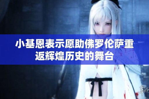 小基恩表示愿助佛罗伦萨重返辉煌历史的舞台