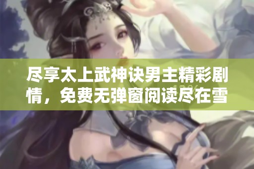尽享太上武神诀男主精彩剧情，免费无弹窗阅读尽在雪狐小说网