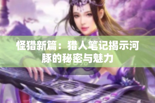 怪猎新篇：猎人笔记揭示河豚的秘密与魅力