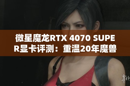 微星魔龙RTX 4070 SUPER显卡评测：重温20年魔兽世界的经典之旅