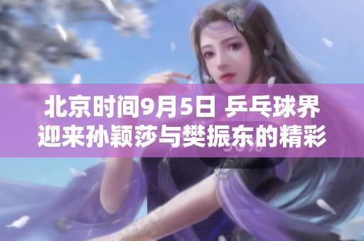 北京时间9月5日 乒乓球界迎来孙颖莎与樊振东的精彩对决