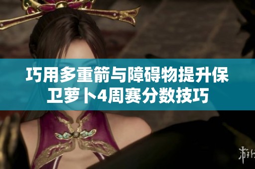巧用多重箭与障碍物提升保卫萝卜4周赛分数技巧