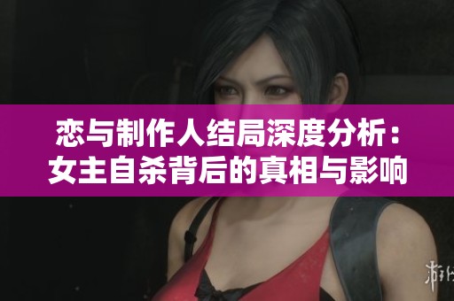 恋与制作人结局深度分析：女主自杀背后的真相与影响