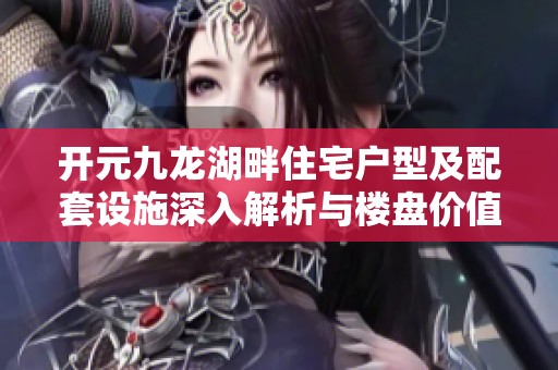 开元九龙湖畔住宅户型及配套设施深入解析与楼盘价值评估