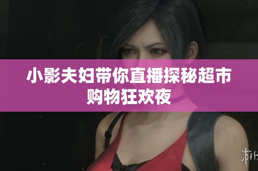 小影夫妇带你直播探秘超市购物狂欢夜