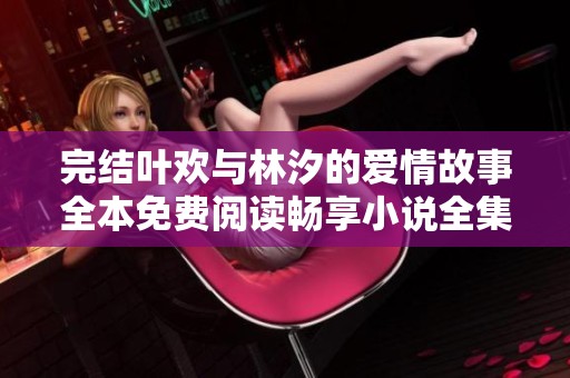 完结叶欢与林汐的爱情故事全本免费阅读畅享小说全集