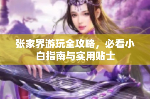 张家界游玩全攻略，必看小白指南与实用贴士