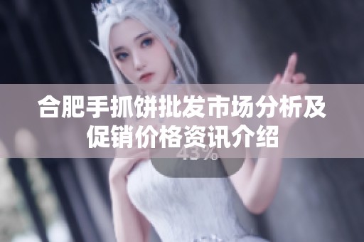 合肥手抓饼批发市场分析及促销价格资讯介绍