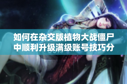 如何在杂交版植物大战僵尸中顺利升级满级账号技巧分享