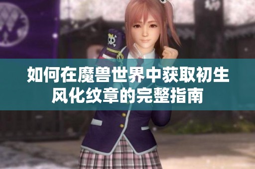 如何在魔兽世界中获取初生风化纹章的完整指南