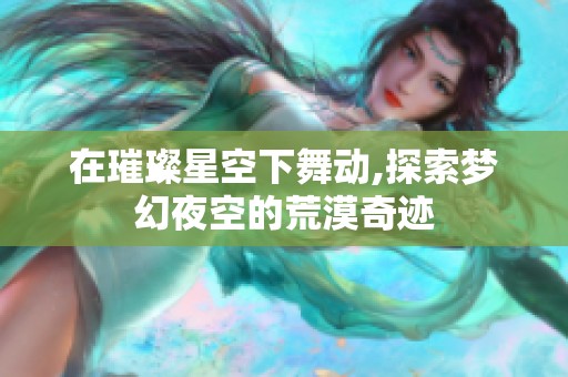 在璀璨星空下舞动,探索梦幻夜空的荒漠奇迹