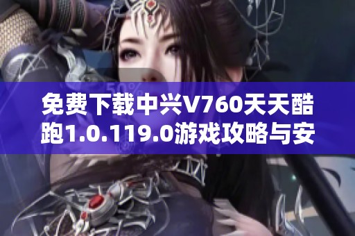 免费下载中兴V760天天酷跑1.0.119.0游戏攻略与安装指南