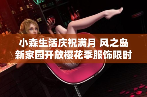 小森生活庆祝满月 风之岛新家园开放樱花季服饰限时抢购