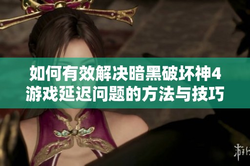 如何有效解决暗黑破坏神4游戏延迟问题的方法与技巧