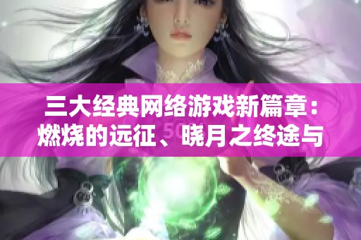 三大经典网络游戏新篇章：燃烧的远征、晓月之终途与世重的奇幻旅程