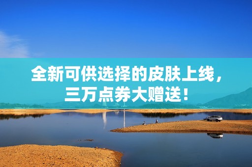 全新可供选择的皮肤上线，三万点券大赠送！