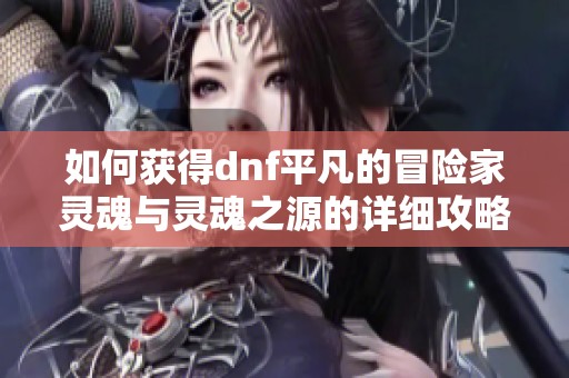 如何获得dnf平凡的冒险家灵魂与灵魂之源的详细攻略