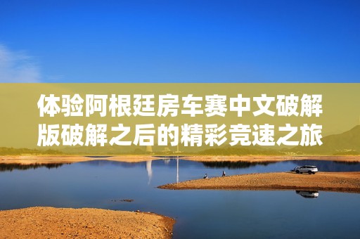 体验阿根廷房车赛中文破解版破解之后的精彩竞速之旅